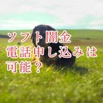 ソフト闇金で電話申し込みは可能なのか？